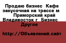 Продаю бизнес. Кафе-закусочная на трассе м-60 - Приморский край, Владивосток г. Бизнес » Другое   